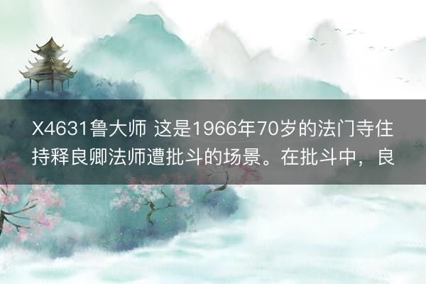 X4631鲁大师 这是1966年70岁的法门寺住持释良卿法师遭批斗的场景。在批斗中，良