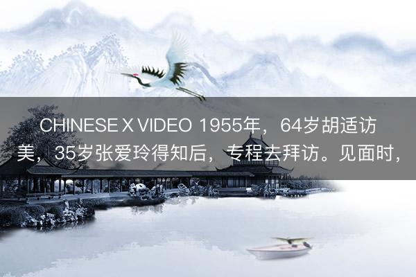 CHINESEⅩVIDEO 1955年，64岁胡适访美，35岁张爱玲得知后，专程去拜访。见面时，