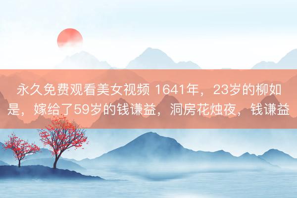 永久免费观看美女视频 1641年，23岁的柳如是，嫁给了59岁的钱谦益，洞房花烛夜，钱谦益