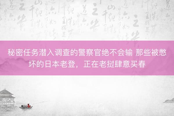 秘密任务潜入调查的警察官绝不会输 那些被憋坏的日本老登，正在老挝肆意买春