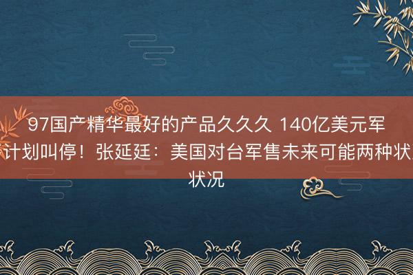 97国产精华最好的产品久久久 140亿美元军售计划叫停！张延廷：美国对台军售未来可能两种状况