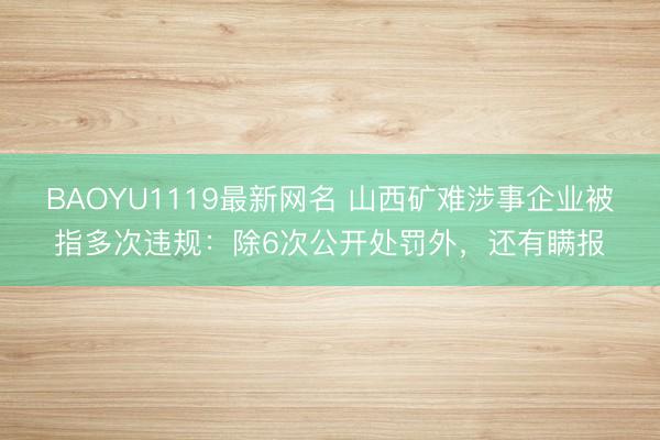 BAOYU1119最新网名 山西矿难涉事企业被指多次违规：除6次公开处罚外，还有瞒报