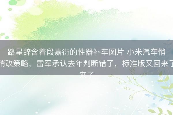 路星辞含着段嘉衍的性器补车图片 小米汽车悄悄改策略，雷军承认去年判断错了，标准版又回来了
