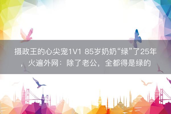 摄政王的心尖宠1V1 85岁奶奶“绿”了25年，火遍外网：除了老公，全都得是绿的