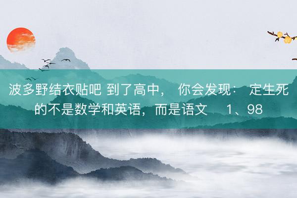 波多野结衣贴吧 到了高中, 你会发现: 定生死的不是数学和英语,而是语文 1、98