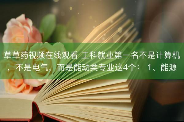 草草药视频在线观看 工科就业第一名不是计算机，不是电气，而是能动类专业这4个： 1、能源