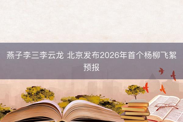 燕子李三李云龙 北京发布2026年首个杨柳飞絮预报