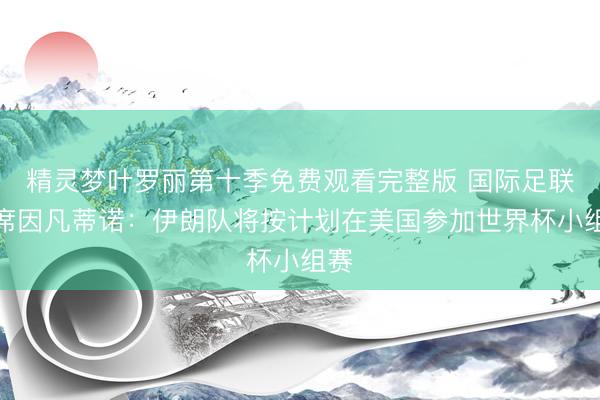 精灵梦叶罗丽第十季免费观看完整版 国际足联主席因凡蒂诺：伊朗队将按计划在美国参加世界杯小组赛