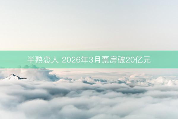 半熟恋人 2026年3月票房破20亿元