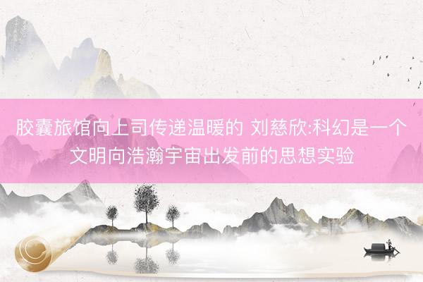 胶囊旅馆向上司传递温暖的 刘慈欣:科幻是一个文明向浩瀚宇宙出发前的思想实验