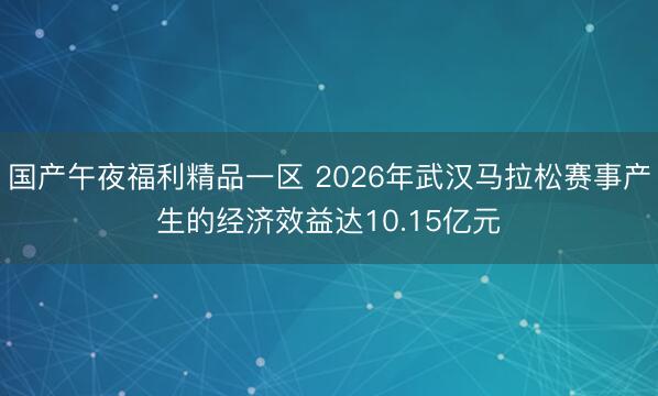 国产午夜福利精品一区 2026年武汉马拉松赛事产生的经济效益达10.15亿元