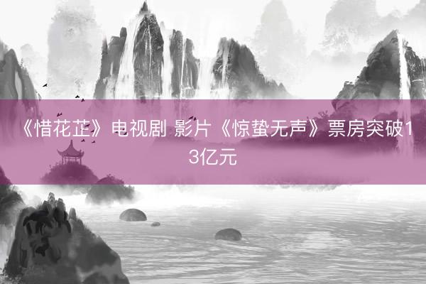 《惜花芷》电视剧 影片《惊蛰无声》票房突破13亿元