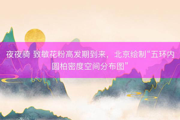 夜夜骑 致敏花粉高发期到来，北京绘制“五环内圆柏密度空间分布图”