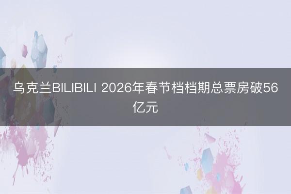 乌克兰BILIBILI 2026年春节档档期总票房破56亿元