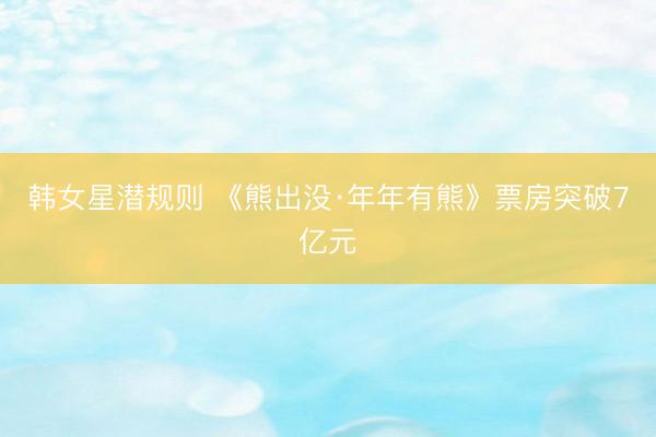韩女星潜规则 《熊出没·年年有熊》票房突破7亿元