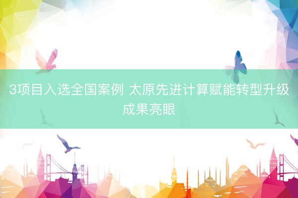 3项目入选全国案例 太原先进计算赋能转型升级成果亮眼
