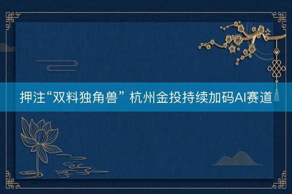 押注“双料独角兽” 杭州金投持续加码AI赛道