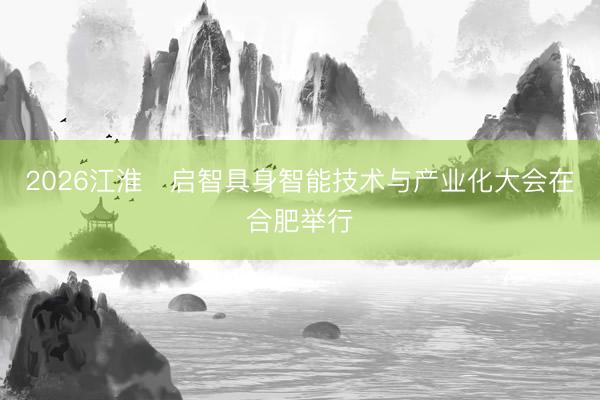 2026江淮・启智具身智能技术与产业化大会在合肥举行