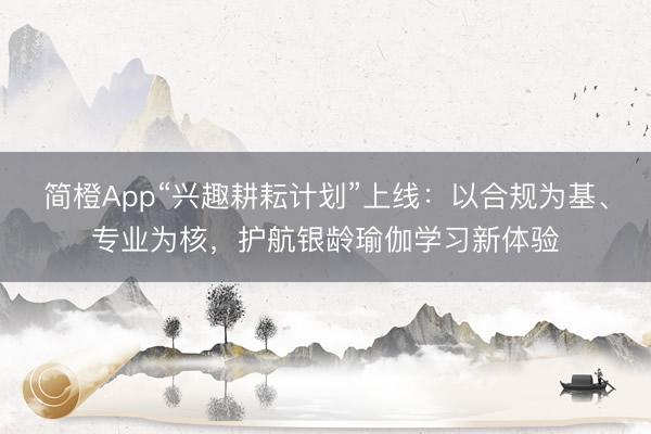 简橙App“兴趣耕耘计划”上线：以合规为基、专业为核，护航银龄瑜伽学习新体验