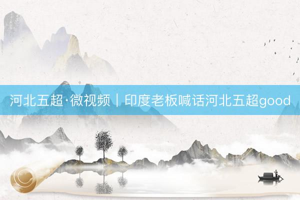 河北五超·微视频｜印度老板喊话河北五超good