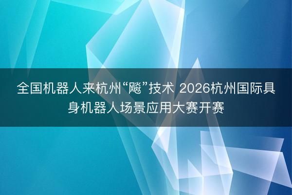 全国机器人来杭州“飚”技术 2026杭州国际具身机器人场景应用大赛开赛