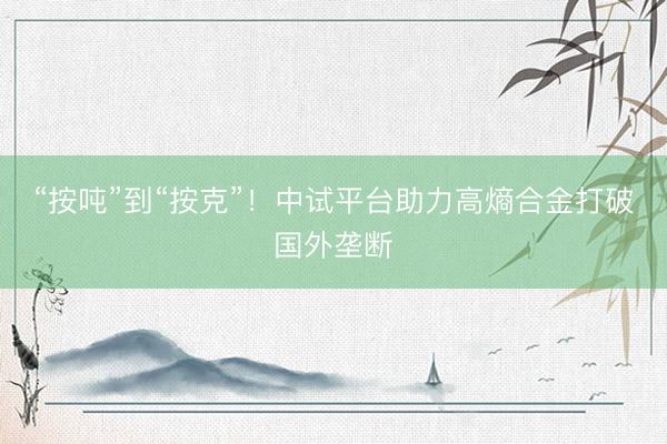 “按吨”到“按克”！中试平台助力高熵合金打破国外垄断