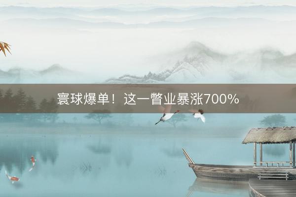 寰球爆单！这一瞥业暴涨700%