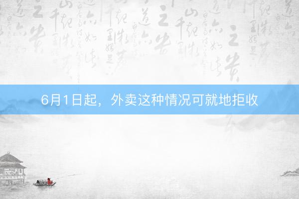 6月1日起，外卖这种情况可就地拒收