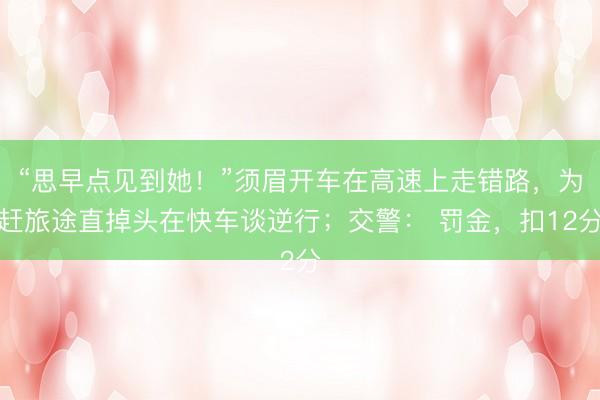 “思早点见到她！”须眉开车在高速上走错路，为赶旅途直掉头在快车谈逆行；交警： 罚金，扣12分