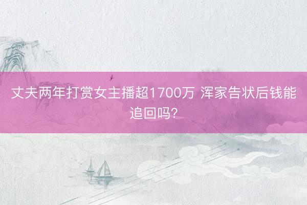 丈夫两年打赏女主播超1700万 浑家告状后钱能追回吗？