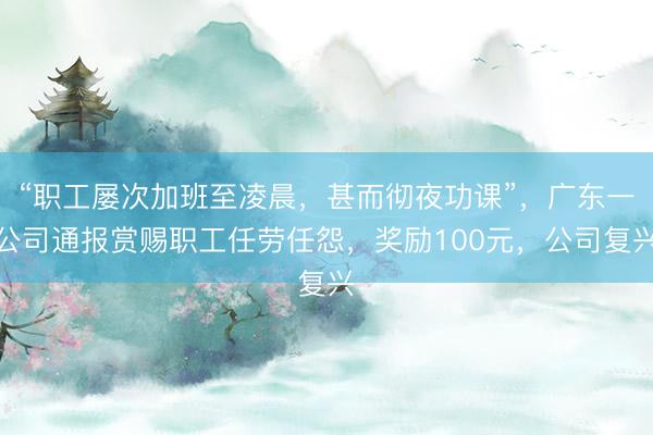 “职工屡次加班至凌晨，甚而彻夜功课”，广东一公司通报赏赐职工任劳任怨，奖励100元，公司复兴