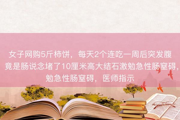 女子网购5斤柿饼，每天2个连吃一周后突发腹痛、吐逆，竟是肠说念堵了10厘米高大结石激勉急性肠窒碍，医师指示