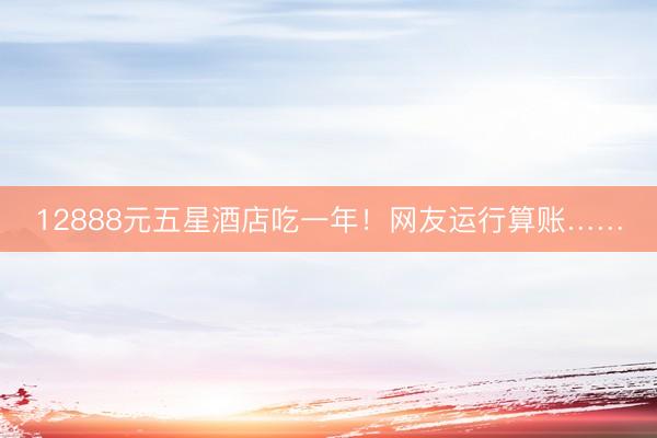 12888元五星酒店吃一年！网友运行算账……