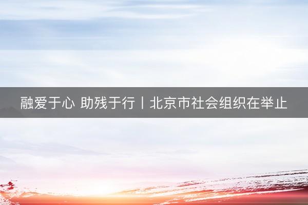 融爱于心 助残于行丨北京市社会组织在举止