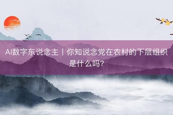 AI数字东说念主丨你知说念党在农村的下层组织是什么吗？