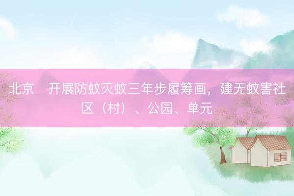 北京﻿开展防蚊灭蚊三年步履筹画，建无蚊害社区（村）、公园、单元