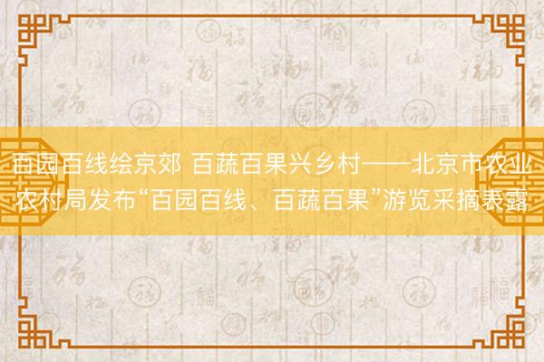 百园百线绘京郊 百蔬百果兴乡村——北京市农业农村局发布“百园百线、百蔬百果”游览采摘表露