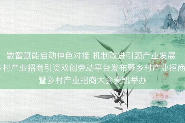 数智赋能启动神色对接 机制改进引颈产业发展  ——北京市乡村产业招商引资双创劳动平台发布暨乡村产业招商大会奏凯举办