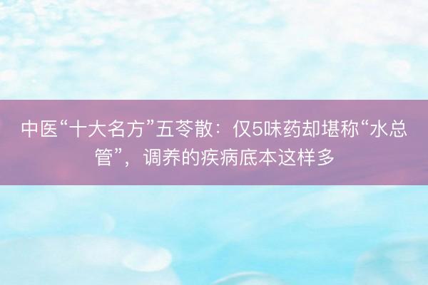 中医“十大名方”五苓散：仅5味药却堪称“水总管”，调养的疾病底本这样多