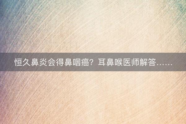 恒久鼻炎会得鼻咽癌？耳鼻喉医师解答……