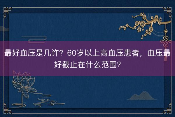 最好血压是几许？60岁以上高血压患者，血压最好截止在什么范围？