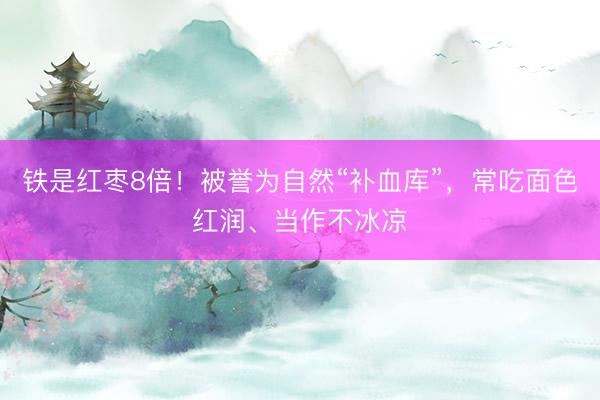 铁是红枣8倍！被誉为自然“补血库”，常吃面色红润、当作不冰凉