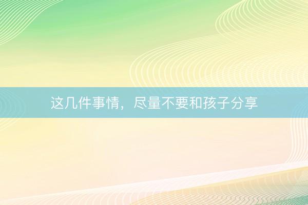 这几件事情，尽量不要和孩子分享