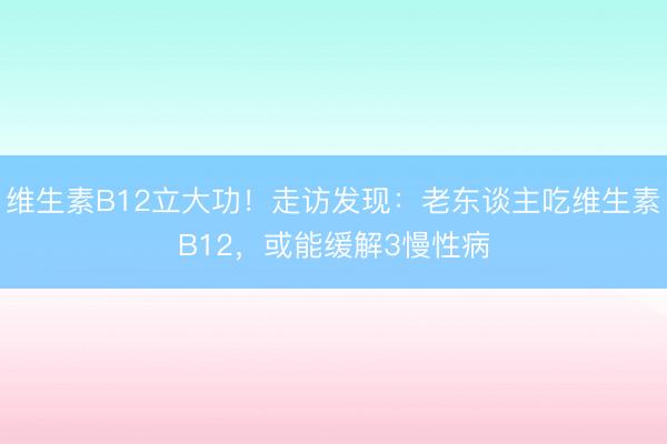 维生素B12立大功！走访发现：老东谈主吃维生素B12，或能缓解3慢性病