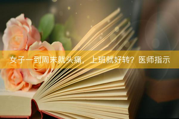 女子一到周末就头痛，上班就好转？医师指示