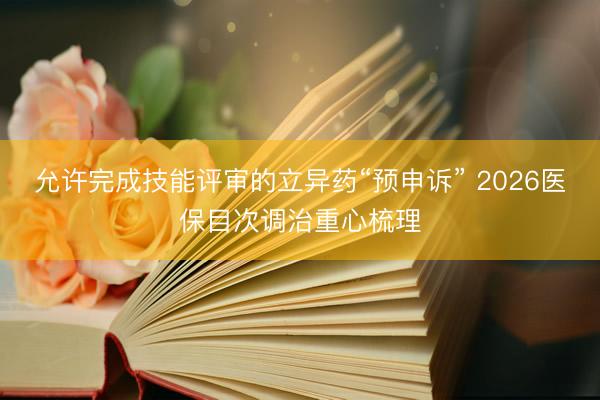 允许完成技能评审的立异药“预申诉” 2026医保目次调治重心梳理