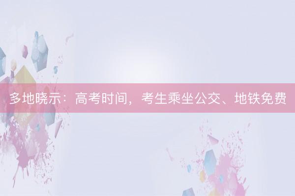 多地晓示：高考时间，考生乘坐公交、地铁免费