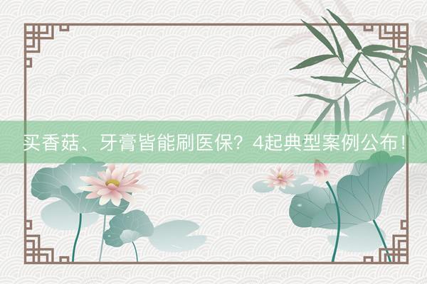 买香菇、牙膏皆能刷医保？4起典型案例公布！