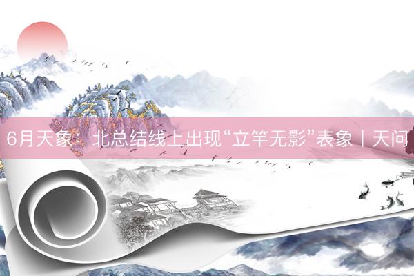 6月天象：北总结线上出现“立竿无影”表象丨天问