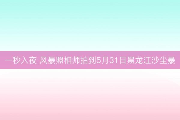 一秒入夜 风暴照相师拍到5月31日黑龙江沙尘暴